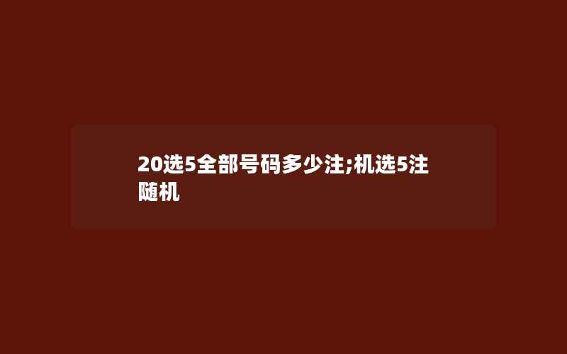 20选5全部号码多少注;机选5注随机