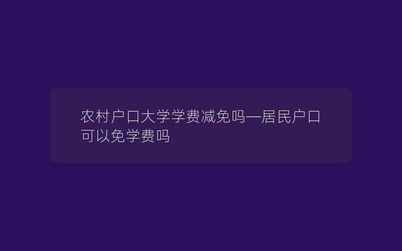 农村户口大学学费减免吗—居民户口可以免学费吗