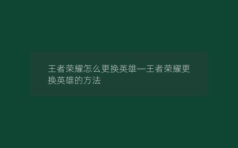 王者荣耀怎么更换英雄—王者荣耀更换英雄的方法