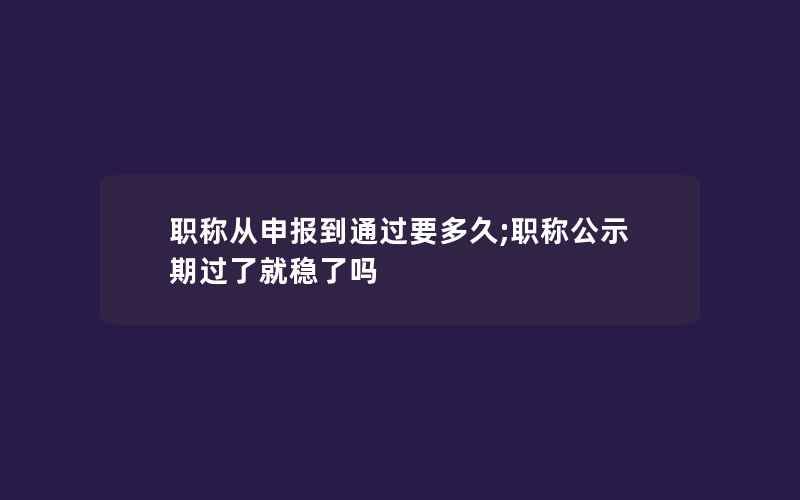 职称从申报到通过要多久;职称公示期过了就稳了吗