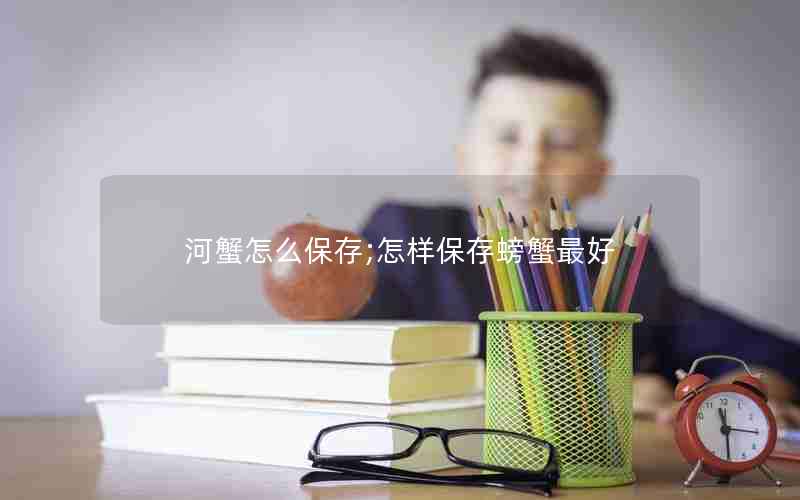 河蟹怎么保存;怎样保存螃蟹最好