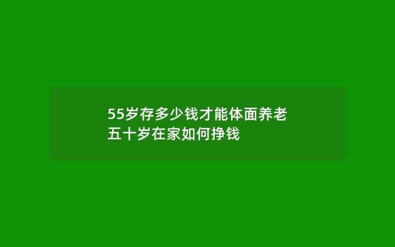 55岁存多少钱才能体面养老 五十岁在家如何挣钱