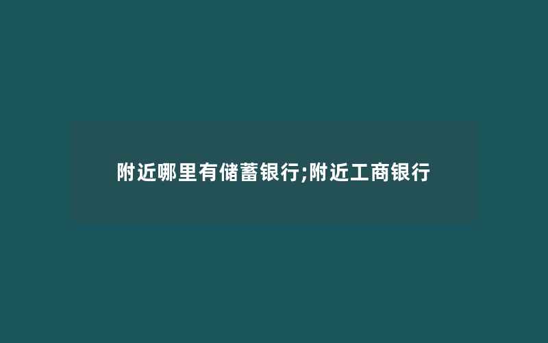 附近哪里有储蓄银行;附近工商银行