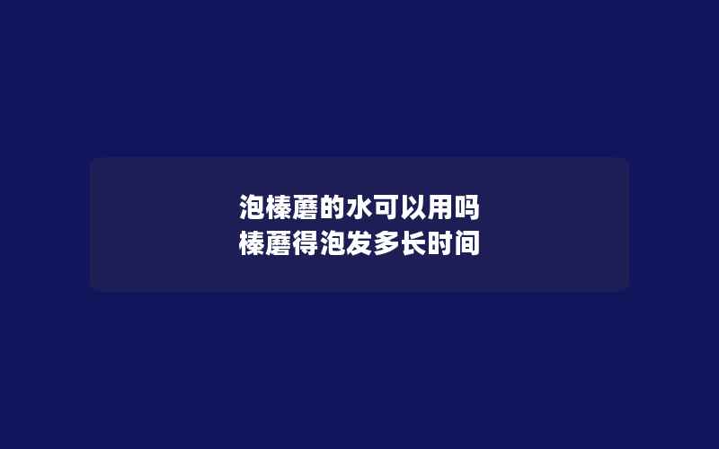 泡榛蘑的水可以用吗 榛蘑得泡发多长时间