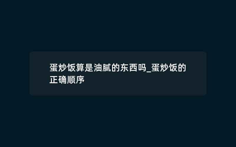 蛋炒饭算是油腻的东西吗_蛋炒饭的正确顺序