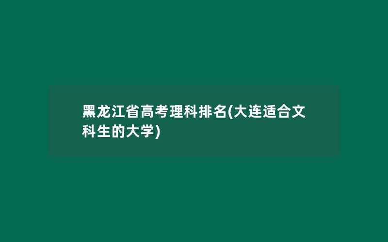 黑龙江省高考理科排名(大连适合文科生的大学)