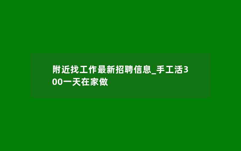 附近找工作最新招聘信息_手工活300一天在家做