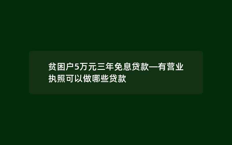 贫困户5万元三年免息贷款—有营业执照可以做哪些贷款