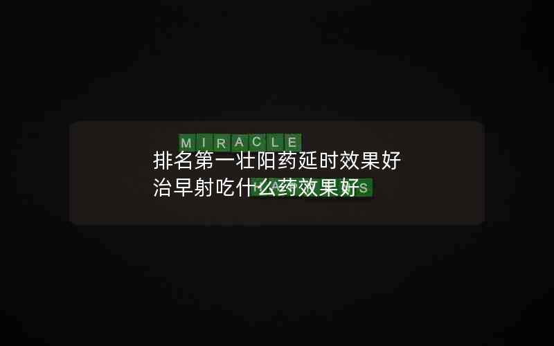 排名第一壮阳药延时效果好 治早射吃什么药效果好