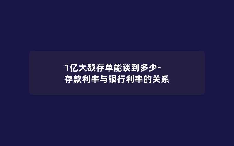 1亿大额存单能谈到多少-存款利率与银行利率的关系