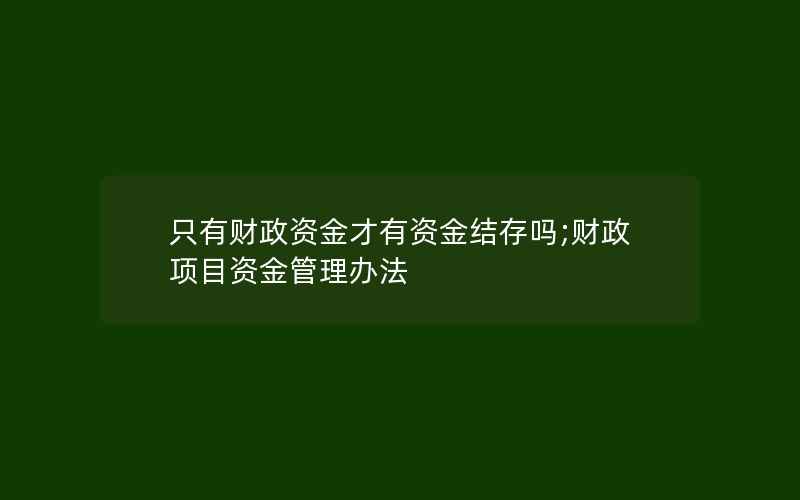 只有财政资金才有资金结存吗;财政项目资金管理办法