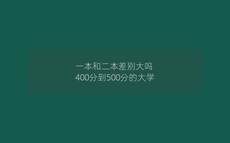 一本和二本差别大吗 400分到500分的大学