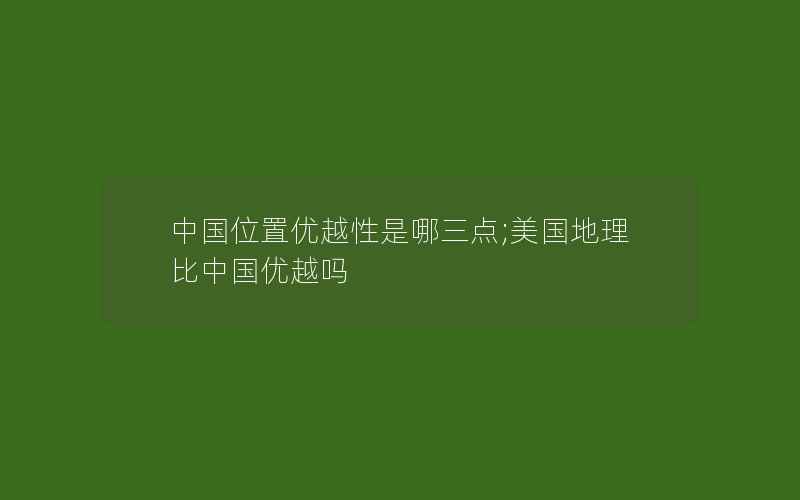 中国位置优越性是哪三点;美国地理比中国优越吗