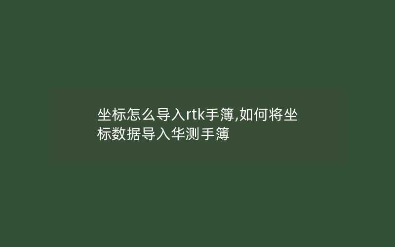 坐标怎么导入rtk手簿,如何将坐标数据导入华测手簿