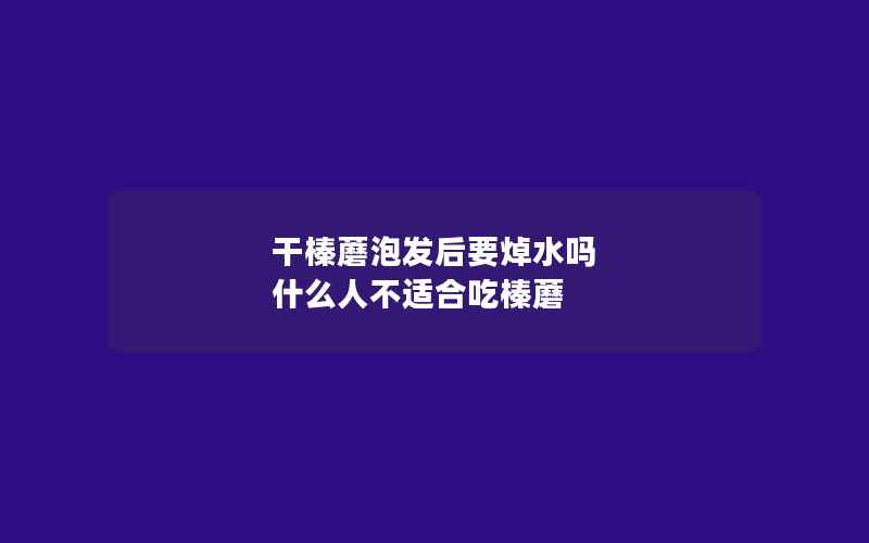 干榛蘑泡发后要焯水吗 什么人不适合吃榛蘑