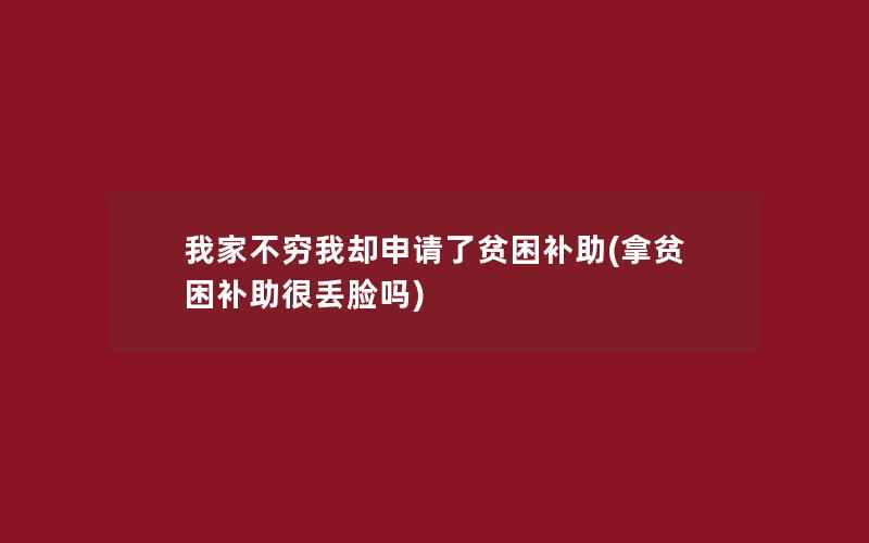 我家不穷我却申请了贫困补助(拿贫困补助很丢脸吗)