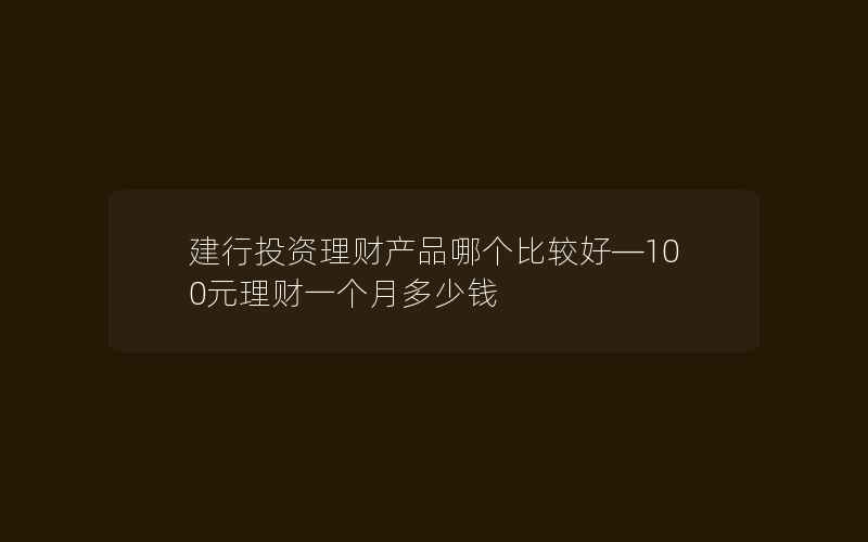 建行投资理财产品哪个比较好—100元理财一个月多少钱