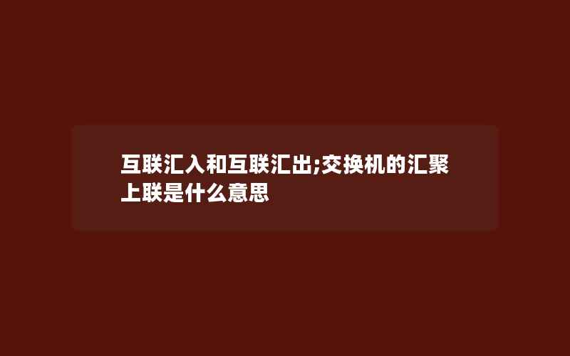 互联汇入和互联汇出;交换机的汇聚上联是什么意思