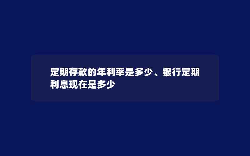 定期存款的年利率是多少、银行定期利息现在是多少