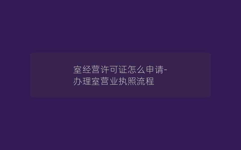 室经营许可证怎么申请-办理室营业执照流程