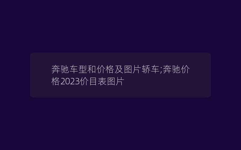 奔驰车型和价格及图片轿车;奔驰价格2023价目表图片