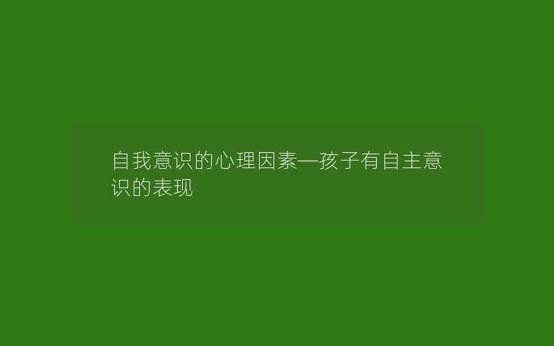 自我意识的心理因素—孩子有自主意识的表现