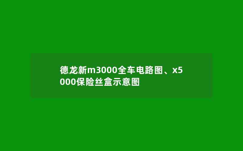 德龙新m3000全车电路图、x5000保险丝盒示意图