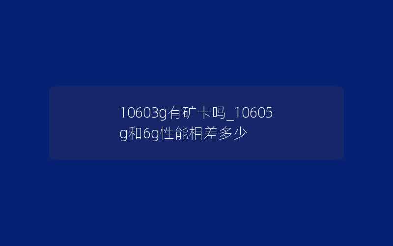 10603g有矿卡吗_10605g和6g性能相差多少