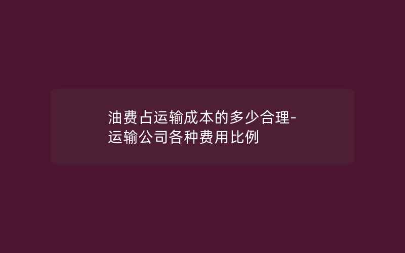 油费占运输成本的多少合理-运输公司各种费用比例