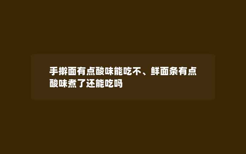 手擀面有点酸味能吃不、鲜面条有点酸味煮了还能吃吗