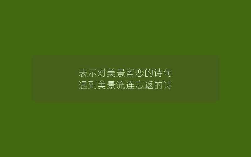 表示对美景留恋的诗句 遇到美景流连忘返的诗