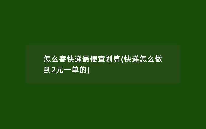 怎么寄快递最便宜划算(快递怎么做到2元一单的)