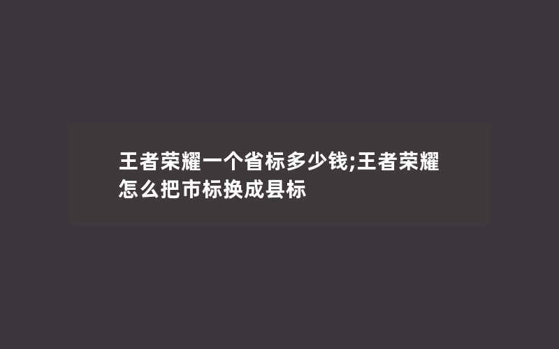 王者荣耀一个省标多少钱;王者荣耀怎么把市标换成县标