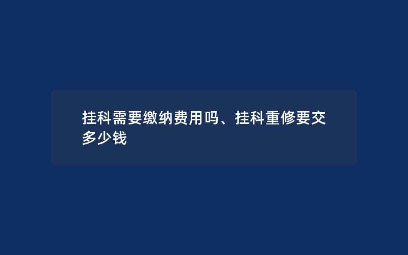 挂科需要缴纳费用吗、挂科重修要交多少钱