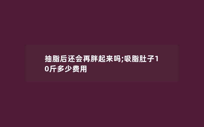 抽脂后还会再胖起来吗;吸脂肚子10斤多少费用