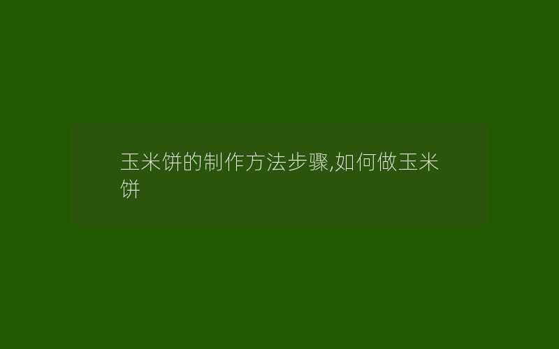 玉米饼的制作方法步骤,如何做玉米饼