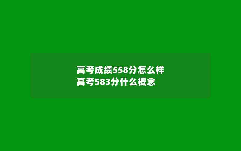 高考成绩558分怎么样 高考583分什么概念