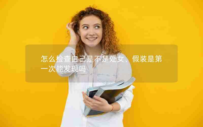 怎么检查自己是不是处女、假装是第一次能发现吗