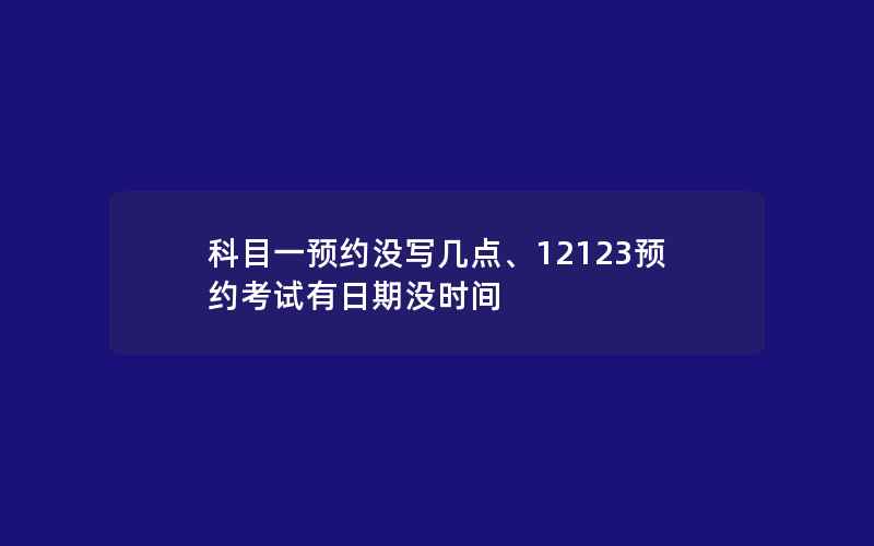 科目一预约没写几点、12123预约考试有日期没时间