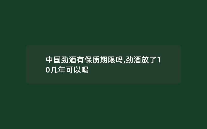 中国劲酒有保质期限吗,劲酒放了10几年可以喝