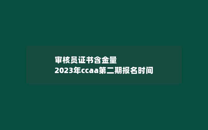 审核员证书含金量 2023年ccaa第二期报名时间