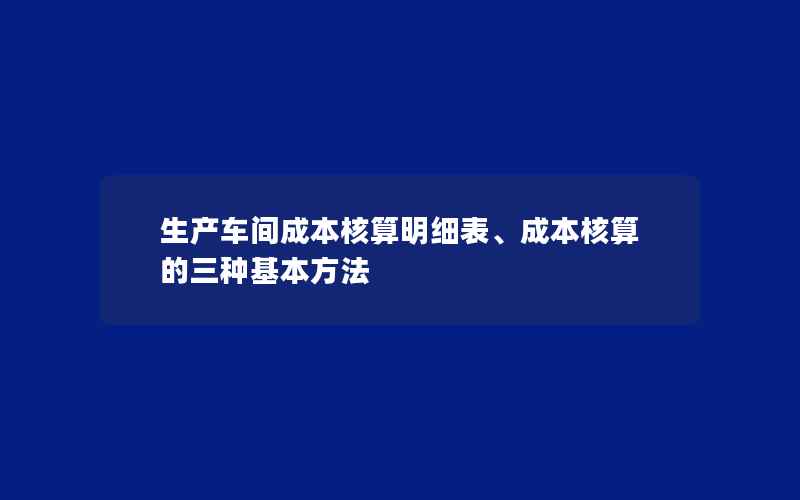 生产车间成本核算明细表、成本核算的三种基本方法