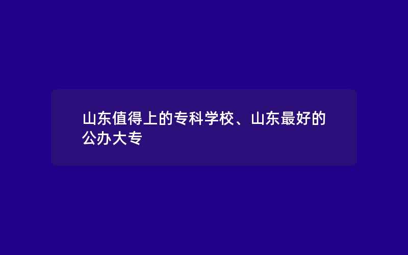 山东值得上的专科学校、山东最好的公办大专