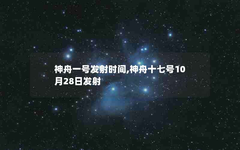 神舟一号发射时间,神舟十七号10月28日发射