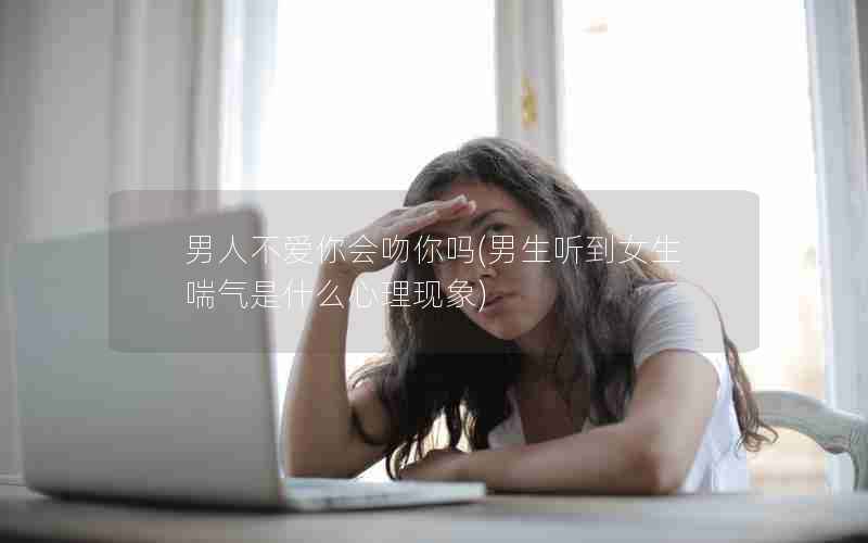 男人不爱你会吻你吗(男生听到女生喘气是什么心理现象)