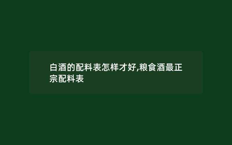 白酒的配料表怎样才好,粮食酒最正宗配料表