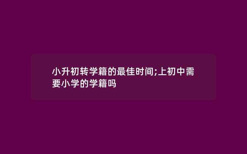 小升初转学籍的最佳时间;上初中需要小学的学籍吗