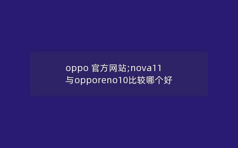 oppo 官方网站;nova11与opporeno10比较哪个好