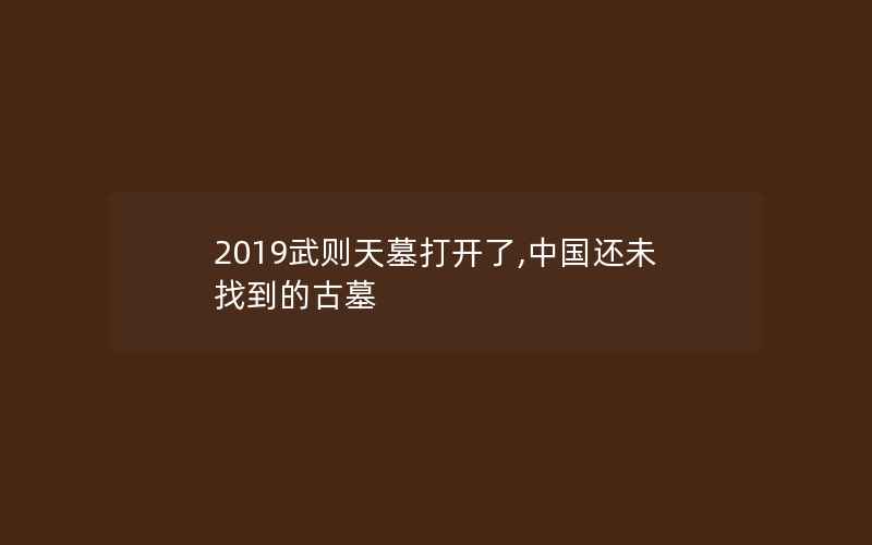 2019武则天墓打开了,中国还未找到的古墓