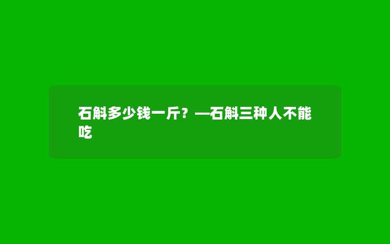 石斛多少钱一斤？—石斛三种人不能吃